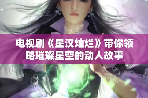 电视剧《星汉灿烂》带你领略璀璨星空的动人故事