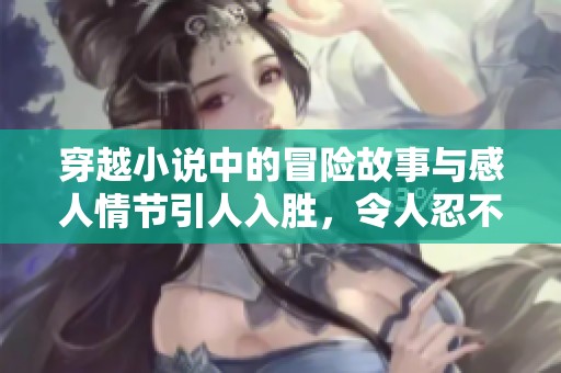 穿越小说中的冒险故事与感人情节引人入胜，令人忍不住一读再读