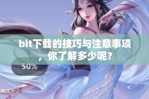 bit下载的技巧与注意事项，你了解多少呢？