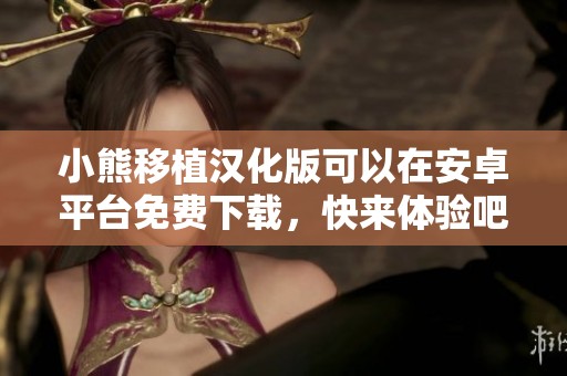 小熊移植汉化版可以在安卓平台免费下载，快来体验吧