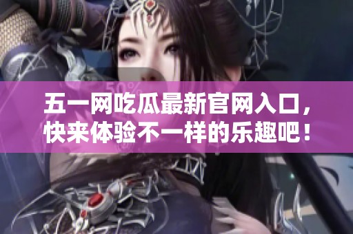 五一网吃瓜最新官网入口，快来体验不一样的乐趣吧！