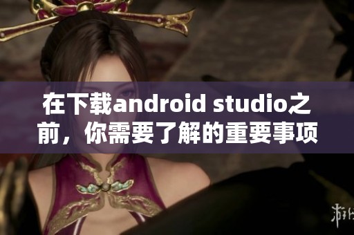 在下载android studio之前，你需要了解的重要事项与步骤分享