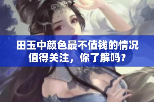 田玉中颜色最不值钱的情况值得关注，你了解吗？