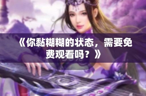 《你黏糊糊的状态，需要免费观看吗？》