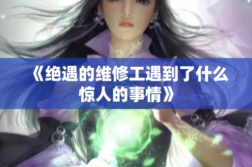 《绝遇的维修工遇到了什么惊人的事情》