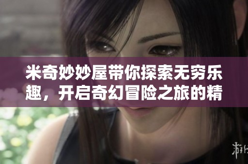 米奇妙妙屋带你探索无穷乐趣，开启奇幻冒险之旅的精彩故事