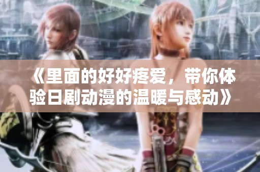 《里面的好好疼爱，带你体验日剧动漫的温暖与感动》