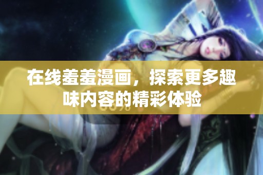 在线羞羞漫画，探索更多趣味内容的精彩体验