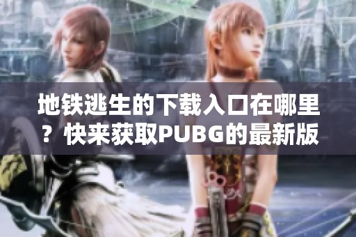 地铁逃生的下载入口在哪里？快来获取PUBG的最新版本吧！