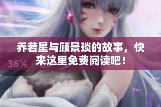 乔若星与顾景琰的故事，快来这里免费阅读吧！