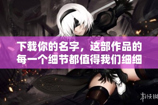 下载你的名字，这部作品的每一个细节都值得我们细细品味与欣赏。