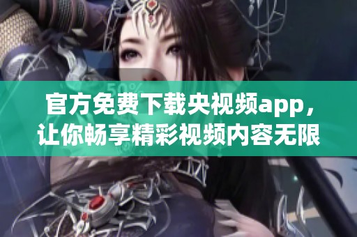 官方免费下载央视频app，让你畅享精彩视频内容无限可能