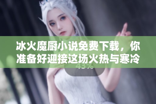 冰火魔厨小说免费下载，你准备好迎接这场火热与寒冷交融的美食冒险了吗