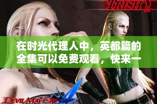 在时光代理人中，英都篇的全集可以免费观看，快来一探究竟吧！
