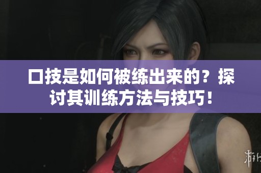 口技是如何被练出来的？探讨其训练方法与技巧！