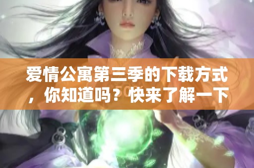 爱情公寓第三季的下载方式，你知道吗？快来了解一下如何获取吧！