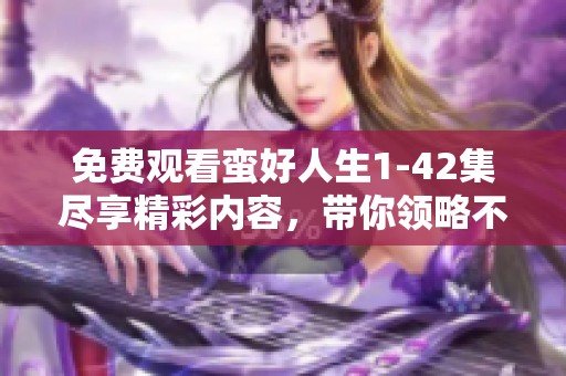 免费观看蛮好人生1-42集尽享精彩内容，带你领略不一样的人生旅程