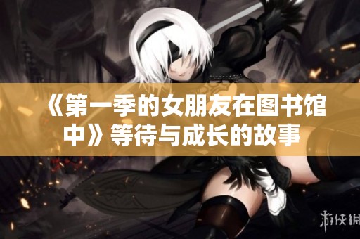 《第一季的女朋友在图书馆中》等待与成长的故事