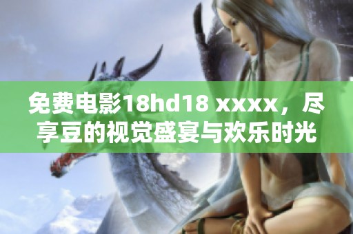 免费电影18hd18 xxxx，尽享豆的视觉盛宴与欢乐时光