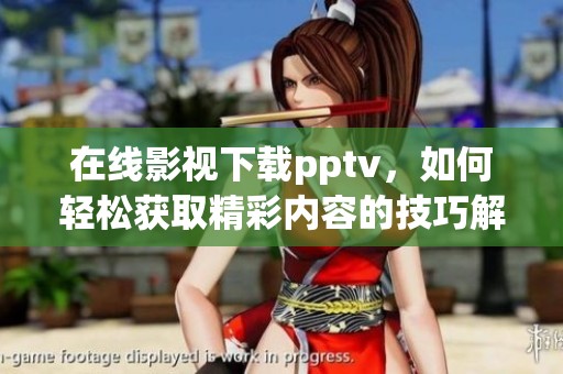 在线影视下载pptv，如何轻松获取精彩内容的技巧解析