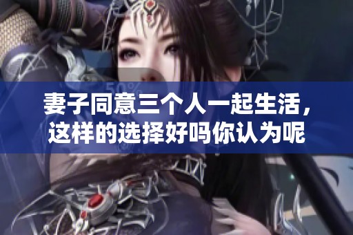 妻子同意三个人一起生活，这样的选择好吗你认为呢