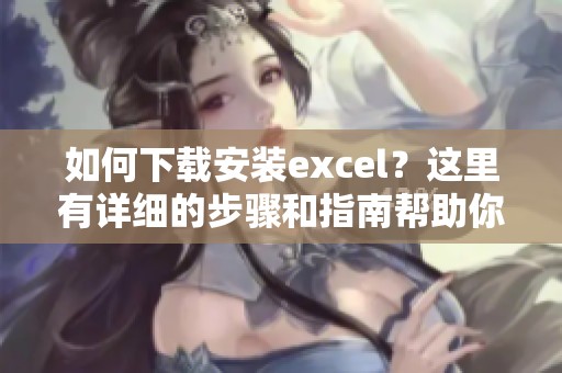如何下载安装excel？这里有详细的步骤和指南帮助你完成。