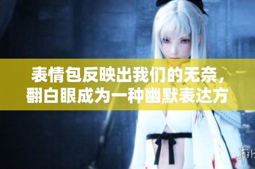 表情包反映出我们的无奈，翻白眼成为一种幽默表达方式