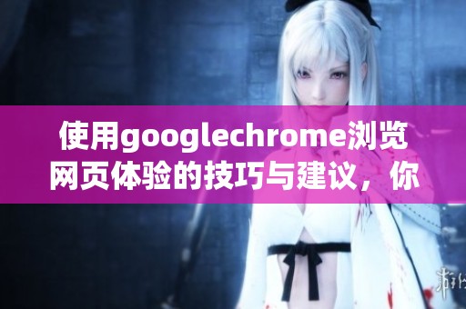 使用googlechrome浏览网页体验的技巧与建议，你了解多少呢
