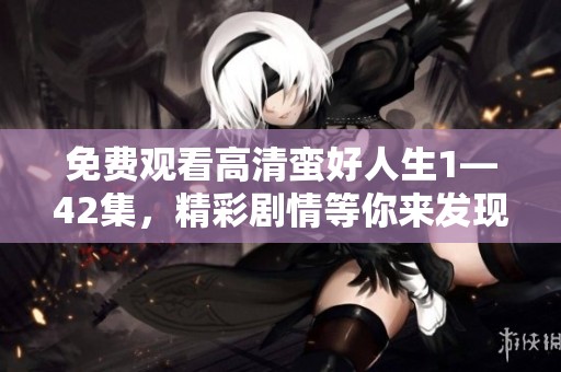 免费观看高清蛮好人生1—42集，精彩剧情等你来发现
