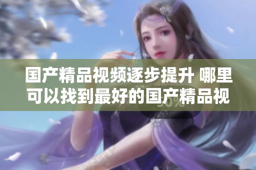 ****视频逐步提升 哪里可以找到最好的****视频内容呢