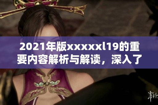 2021年版xxxxxl19的重要内容解析与解读，深入了解该标准的具体要求