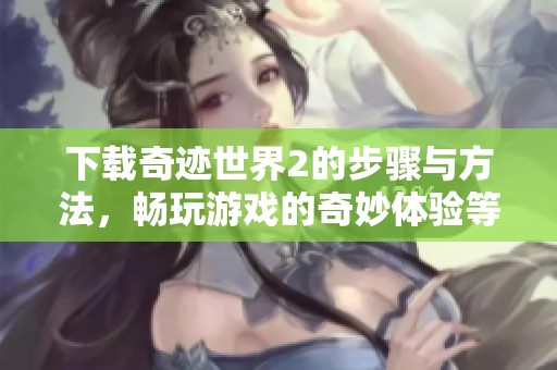 下载奇迹世界2的步骤与方法，畅玩游戏的奇妙体验等待你来发现！