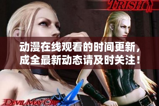 动漫在线观看的时间更新，成全最新动态请及时关注！