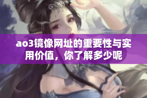 ao3镜像网址的重要性与实用价值，你了解多少呢