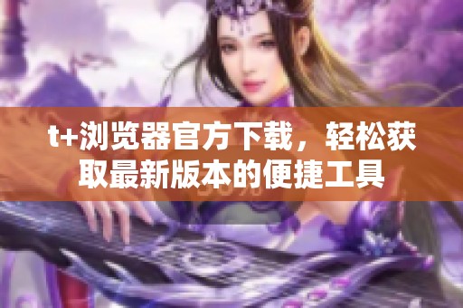 t+浏览器官方下载，轻松获取最新版本的便捷工具