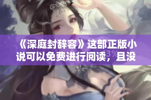 《深庭封辞容》这部正版小说可以免费进行阅读，且没有任何弹窗打扰！