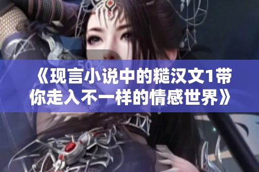 《现言小说中的糙汉文1带你走入不一样的情感世界》