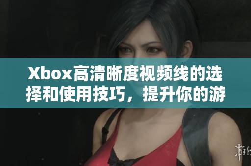 Xbox高清晰度视频线的选择和使用技巧，提升你的游戏体验