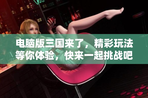 电脑版三国来了，精彩玩法等你体验，快来一起挑战吧