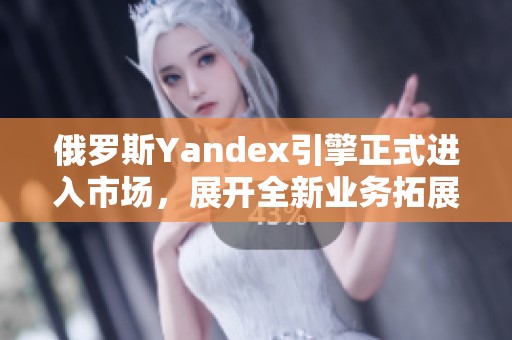 俄罗斯Yandex引擎正式进入市场，展开全新业务拓展计划
