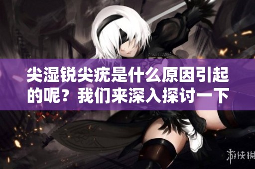 尖湿锐尖疣是什么原因引起的呢？我们来深入探讨一下这个问题。