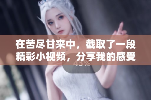 在苦尽甘来中，截取了一段精彩小视频，分享我的感受与思考