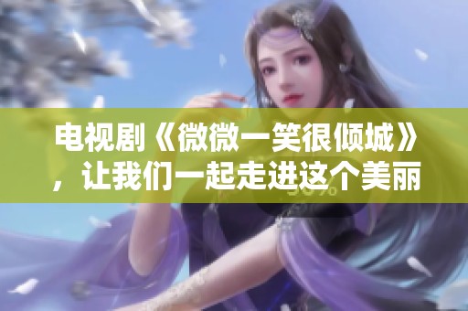 电视剧《微微一笑很倾城》，让我们一起走进这个美丽故事的世界