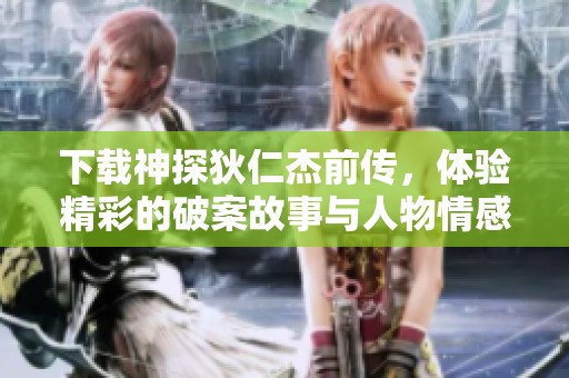 下载神探狄仁杰前传，体验精彩的破案故事与人物情感！