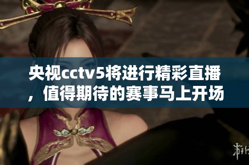 央视cctv5将进行精彩直播，值得期待的赛事马上开场