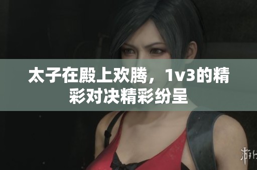 太子在殿上欢腾，1v3的精彩对决精彩纷呈