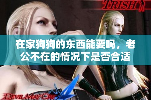 在家狗狗的东西能要吗，老公不在的情况下是否合适