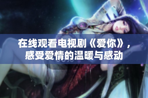 在线观看电视剧《爱你》，感受爱情的温暖与感动