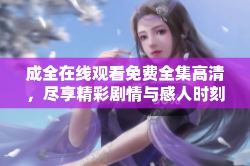 成全在线观看免费全集高清，尽享精彩剧情与感人时刻，无需等待随时观看