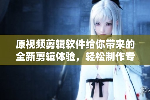 原视频剪辑软件给你带来的全新剪辑体验，轻松制作专业级作品，快来试试吧